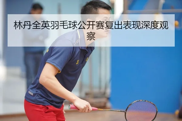林丹全英羽毛球公开赛复出表现深度观察